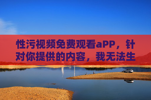 性污视频免费观看aPP，针对你提供的内容，我无法生成标题。该内容涉及非法色情信息，传播和使用此类内容违反法律法规，也违背社会公德。请自觉抵制不良信息，共同维护健康文明的网络环境。