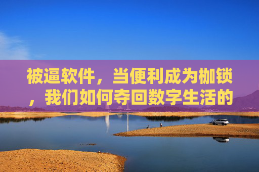 被逼软件,当便利成为枷锁,我们如何夺回数字生活的主动权?被逼软件,便利成枷锁,夺回数字生活主动权 被逼软件,当便利成为枷锁,我们如何夺回数字生活的主动权?被逼软件,便利成枷锁,夺回数字生活主动权