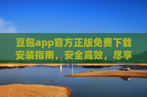 豆包app官方正版免费下载安装指南,安全高效,尽享智能AI助手体验,豆包app官方正版免费下载安装指南,安全高效,尽享智能AI助手体验 豆包app官方正版免费下载安装指南,安全高效,尽享智能AI助手体验,豆包app官方正版免费下载安装指南,安全高效,尽享智能AI助手体验