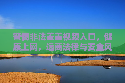 警惕非法羞羞视频入口,健康上网,远离法律与安全风险,警惕非法视频入口,健康上网远离法律安全风险 警惕非法羞羞视频入口,健康上网,远离法律与安全风险,警惕非法视频入口,健康上网远离法律安全风险