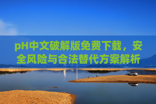 pH中文破解版免费下载,安全风险与合法替代方案解析,pH中文破解版,安全风险与合法替代方案解析 pH中文破解版免费下载,安全风险与合法替代方案解析,pH中文破解版,安全风险与合法替代方案解析