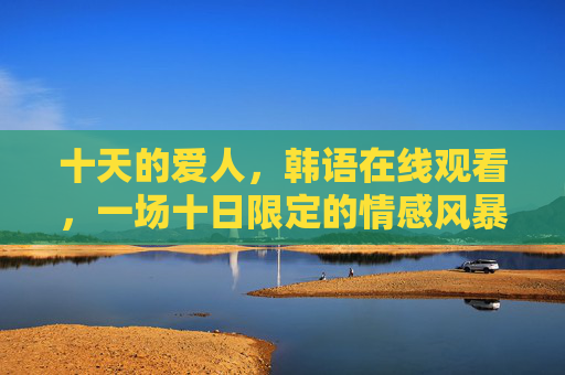 十天的爱人,韩语在线观看,一场十日限定的情感风暴,十天的爱人,十日限定情感风暴 十天的爱人,韩语在线观看,一场十日限定的情感风暴,十天的爱人,十日限定情感风暴