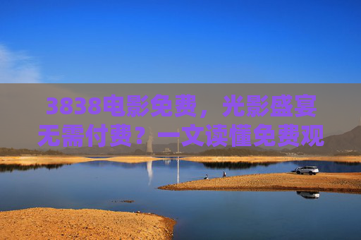 3838电影免费,光影盛宴无需付费?一文读懂免费观影的正确姿势,3838电影免费观影,光影盛宴的正确姿势 3838电影免费,光影盛宴无需付费?一文读懂免费观影的正确姿势,3838电影免费观影,光影盛宴的正确姿势