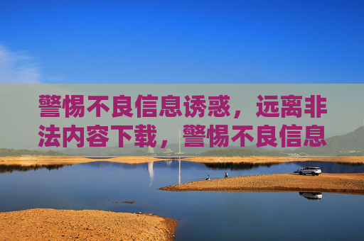 警惕不良信息诱惑,远离非法内容下载,警惕不良信息诱惑,远离非法内容下载 警惕不良信息诱惑,远离非法内容下载,警惕不良信息诱惑,远离非法内容下载