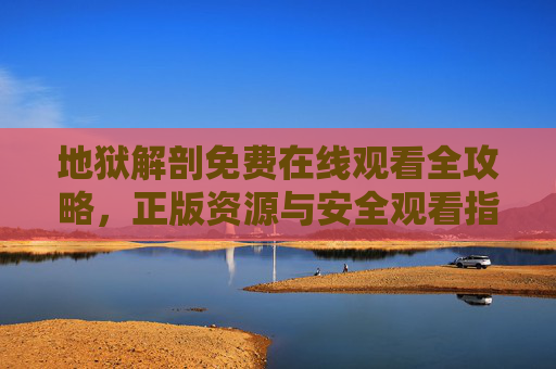 地狱解剖免费在线观看全攻略,正版资源与安全观看指南,地狱解剖免费在线观看全攻略,正版资源与安全指南 地狱解剖免费在线观看全攻略,正版资源与安全观看指南,地狱解剖免费在线观看全攻略,正版资源与安全指南