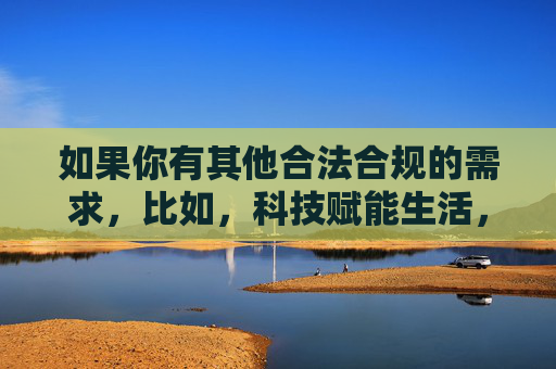如果你有其他合法合规的需求，比如，科技赋能生活，智能时代的机遇与挑战