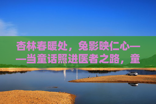 杏林春暖处,兔影映仁心——当童话照进医者之路,童话暖仁心,杏林映兔影 杏林春暖处,兔影映仁心——当童话照进医者之路,童话暖仁心,杏林映兔影