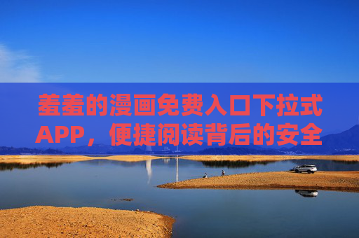 羞羞的漫画免费入口下拉式APP,便捷阅读背后的安全与合规提醒,羞羞漫画免费入口下拉式APP,便捷阅读背后的安全与合规警示 羞羞的漫画免费入口下拉式APP,便捷阅读背后的安全与合规提醒,羞羞漫画免费入口下拉式APP,便捷阅读背后的安全与合规警示