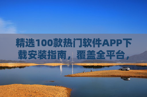 精选100款热门软件APP下载安装指南,覆盖全平台,安全又便捷,精选100款热门软件APP全平台安全便捷下载安装指南 精选100款热门软件APP下载安装指南,覆盖全平台,安全又便捷,精选100款热门软件APP全平台安全便捷下载安装指南