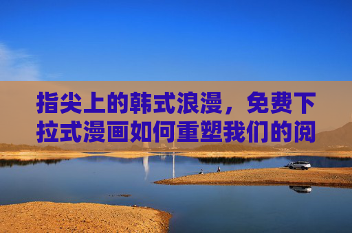 指尖上的韩式浪漫,免费下拉式漫画如何重塑我们的阅读体验?下拉式韩漫,指尖阅读的浪漫重塑 指尖上的韩式浪漫,免费下拉式漫画如何重塑我们的阅读体验?下拉式韩漫,指尖阅读的浪漫重塑