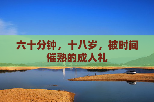 六十分钟,十八岁,被时间催熟的成人礼 六十分钟,十八岁,被时间催熟的成人礼