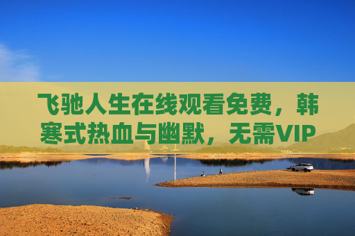 飞驰人生在线观看免费,韩寒式热血与幽默,无需VIP畅享赛车人生,飞驰人生免费看,韩寒式热血幽默,无需VIP畅享赛车人生 飞驰人生在线观看免费,韩寒式热血与幽默,无需VIP畅享赛车人生,飞驰人生免费看,韩寒式热血幽默,无需VIP畅享赛车人生
