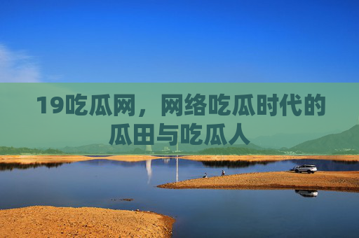 19吃瓜网,网络吃瓜时代的瓜田与吃瓜人 19吃瓜网,网络吃瓜时代的瓜田与吃瓜人