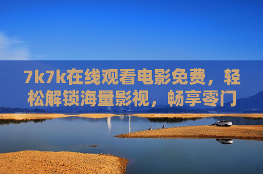 7k7k在线观看电影免费,轻松解锁海量影视,畅享零门槛观影乐趣,7k7k免费观影,海量影视零门槛畅享 7k7k在线观看电影免费,轻松解锁海量影视,畅享零门槛观影乐趣,7k7k免费观影,海量影视零门槛畅享