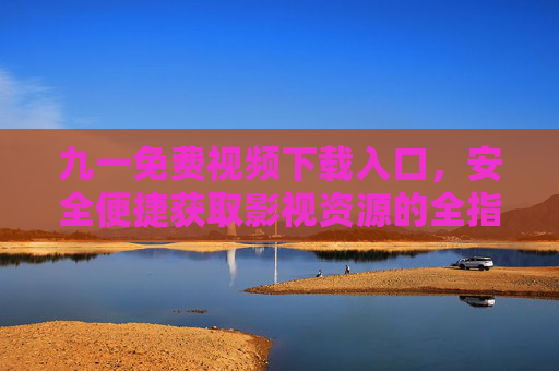 九一免费视频下载入口，安全便捷获取影视资源的全指南，九一免费视频下载入口，安全便捷获取影视资源指南