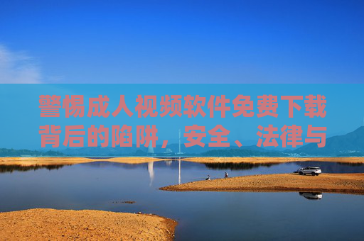 警惕成人视频软件免费下载背后的陷阱，安全、法律与健康风险解析，警惕成人视频软件免费下载陷阱，安全、法律与健康风险解析