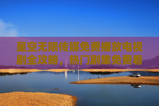 星空无限传媒免费播放电视剧全攻略,热门剧集免费看清单,星空无限传媒免费看剧全攻略,热门剧集清单 星空无限传媒免费播放电视剧全攻略,热门剧集免费看清单,星空无限传媒免费看剧全攻略,热门剧集清单