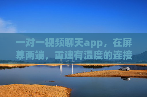 一对一视频聊天app，在屏幕两端，重建有温度的连接，屏幕两端，让连接有温度