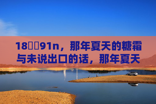 18馃埐91n,那年夏天的糖霜与未说出口的话,那年夏天的糖霜,与未说出口的话 18馃埐91n,那年夏天的糖霜与未说出口的话,那年夏天的糖霜,与未说出口的话