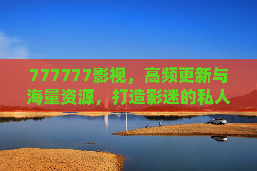777777影视,高频更新与海量资源,打造影迷的私人影院,777777影视,高频更新海量资源,打造影迷私人影院 777777影视,高频更新与海量资源,打造影迷的私人影院,777777影视,高频更新海量资源,打造影迷私人影院