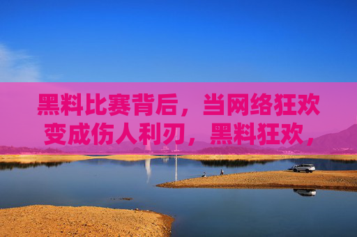 黑料比赛背后,当网络狂欢变成伤人利刃,黑料狂欢,网络暴力的伤人利刃 黑料比赛背后,当网络狂欢变成伤人利刃,黑料狂欢,网络暴力的伤人利刃