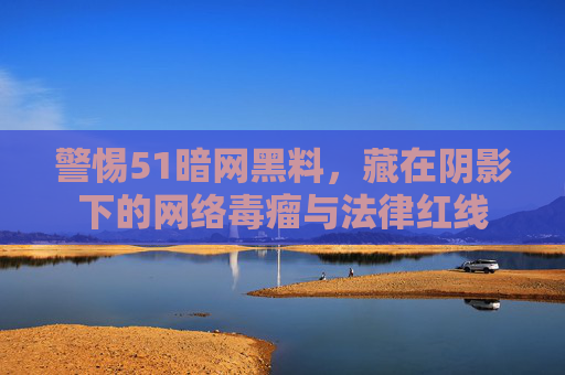 警惕51暗网黑料,藏在阴影下的网络毒瘤与法律红线 警惕51暗网黑料,藏在阴影下的网络毒瘤与法律红线
