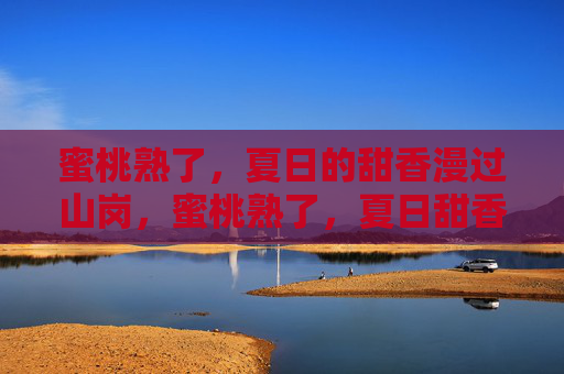 蜜桃熟了,夏日的甜香漫过山岗,蜜桃熟了,夏日甜香漫山岗 蜜桃熟了,夏日的甜香漫过山岗,蜜桃熟了,夏日甜香漫山岗