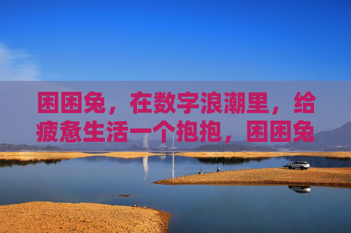困困兔,在数字浪潮里,给疲惫生活一个抱抱,困困兔,数字浪潮中,抱抱疲惫生活 困困兔,在数字浪潮里,给疲惫生活一个抱抱,困困兔,数字浪潮中,抱抱疲惫生活
