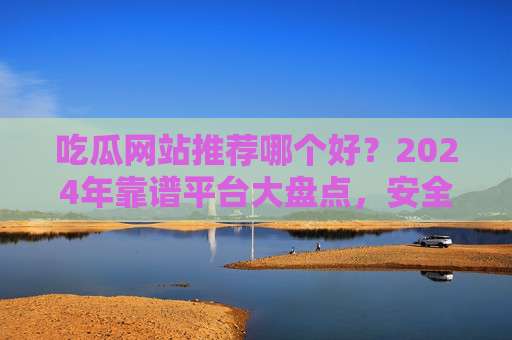 吃瓜网站推荐哪个好?2024年靠谱平台大盘点,安全吃瓜不踩坑!2024年吃瓜网站推荐,靠谱安全大盘点,让你不踩坑! 吃瓜网站推荐哪个好?2024年靠谱平台大盘点,安全吃瓜不踩坑!2024年吃瓜网站推荐,靠谱安全大盘点,让你不踩坑!