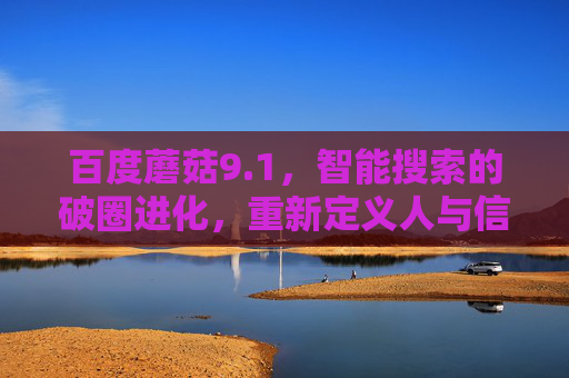 百度蘑菇9.1，智能搜索的破圈进化，重新定义人与信息的连接方式，百度蘑菇9.1，智能搜索破圈进化，重新定义人与信息连接