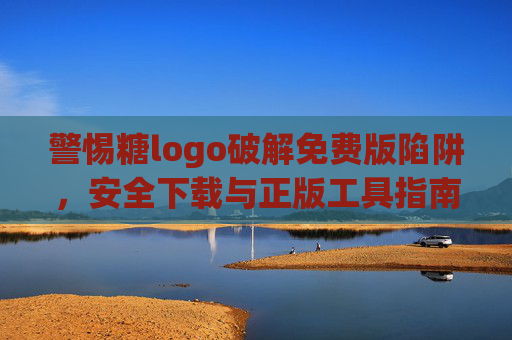 警惕糖logo破解免费版陷阱,安全下载与正版工具指南,警惕糖logo破解版陷阱,安全下载与正版工具指南 警惕糖logo破解免费版陷阱,安全下载与正版工具指南,警惕糖logo破解版陷阱,安全下载与正版工具指南