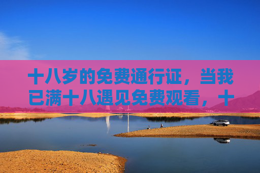 十八岁的免费通行证,当我已满十八遇见免费观看,十八岁免费通行证,遇见免费观看 十八岁的免费通行证,当我已满十八遇见免费观看,十八岁免费通行证,遇见免费观看