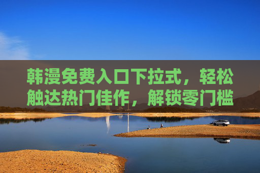 韩漫免费入口下拉式，轻松触达热门佳作，解锁零门槛追漫体验，韩漫免费下拉入口，热门佳作零门槛轻松追