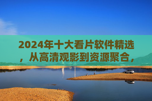 2024年十大看片软件精选,从高清观影到资源聚合,总有一款适合你!2024年十大看片软件精选,高清观影与资源聚合总有一款适合 2024年十大看片软件精选,从高清观影到资源聚合,总有一款适合你!2024年十大看片软件精选,高清观影与资源聚合总有一款适合
