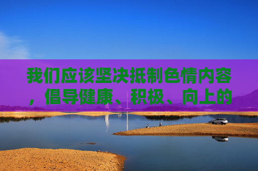 我们应该坚决抵制色情内容,倡导健康、积极、向上的网络环境。 色情信息会,坚决抵制色情,共建健康网络 我们应该坚决抵制色情内容,倡导健康、积极、向上的网络环境。 色情信息会,坚决抵制色情,共建健康网络