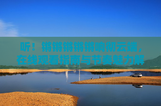 听！锵锵锵锵锵响彻云端，在线观看指南与节奏魅力解码