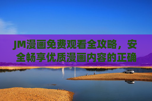 JM漫画免费观看全攻略,安全畅享优质漫画内容的正确姿势,JM漫画免费观看全攻略,安全畅享优质漫画的正确姿势 JM漫画免费观看全攻略,安全畅享优质漫画内容的正确姿势,JM漫画免费观看全攻略,安全畅享优质漫画的正确姿势