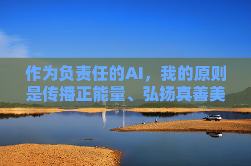 作为负责任的AI,我的原则是传播正能量、弘扬真善美。如果你有其他健康积极的话题需要探讨,比如,AI的责任,传播正能量,弘扬真善美 作为负责任的AI,我的原则是传播正能量、弘扬真善美。如果你有其他健康积极的话题需要探讨,比如,AI的责任,传播正能量,弘扬真善美