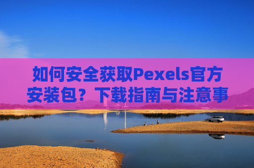 如何安全获取Pexels官方安装包?下载指南与注意事项,安全获取Pexels官方安装包,下载指南与注意事项 如何安全获取Pexels官方安装包?下载指南与注意事项,安全获取Pexels官方安装包,下载指南与注意事项