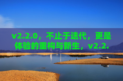 v2.2.0,不止于迭代,更是体验的重构与新生,v2.2.0,不止迭代,体验重构焕新生 v2.2.0,不止于迭代,更是体验的重构与新生,v2.2.0,不止迭代,体验重构焕新生
