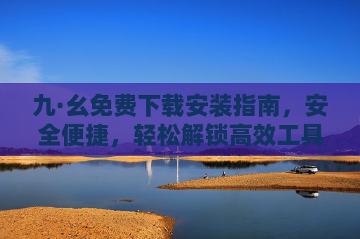 九·幺免费下载安装指南,安全便捷,轻松解锁高效工具,九·幺免费下载安装指南,安全便捷解锁高效工具 九·幺免费下载安装指南,安全便捷,轻松解锁高效工具,九·幺免费下载安装指南,安全便捷解锁高效工具