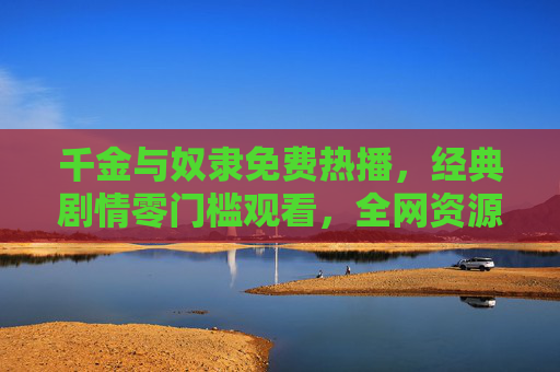 千金与奴隶免费热播,经典剧情零门槛观看,全网资源大盘点,千金与奴隶免费热播,零门槛看经典剧情,全网资源大盘点 千金与奴隶免费热播,经典剧情零门槛观看,全网资源大盘点,千金与奴隶免费热播,零门槛看经典剧情,全网资源大盘点