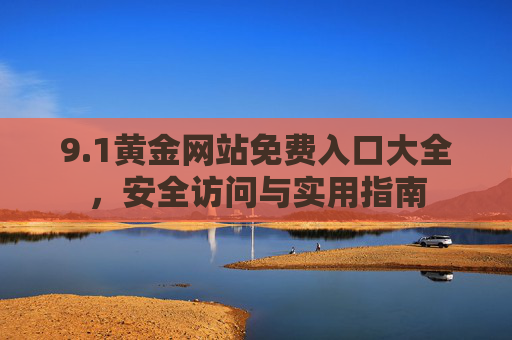 9.1黄金网站免费入口大全,安全访问与实用指南 9.1黄金网站免费入口大全,安全访问与实用指南