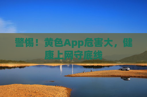 警惕！黄色App危害大，健康上网守底线