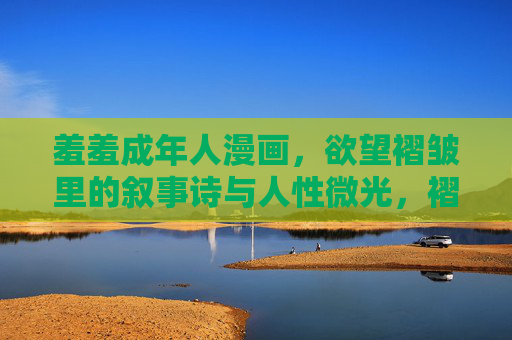 羞羞成年人漫画,欲望褶皱里的叙事诗与人性微光,褶皱中的叙事诗,成人漫画的人性微光 羞羞成年人漫画,欲望褶皱里的叙事诗与人性微光,褶皱中的叙事诗,成人漫画的人性微光