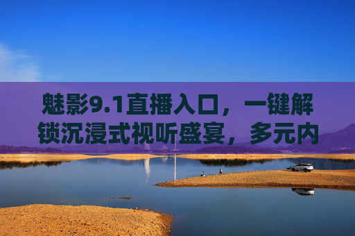 魅影9.1直播入口,一键解锁沉浸式视听盛宴,多元内容触手可及,魅影9.1直播入口,一键解锁沉浸式视听盛宴,多元内容触手可及 魅影9.1直播入口,一键解锁沉浸式视听盛宴,多元内容触手可及,魅影9.1直播入口,一键解锁沉浸式视听盛宴,多元内容触手可及
