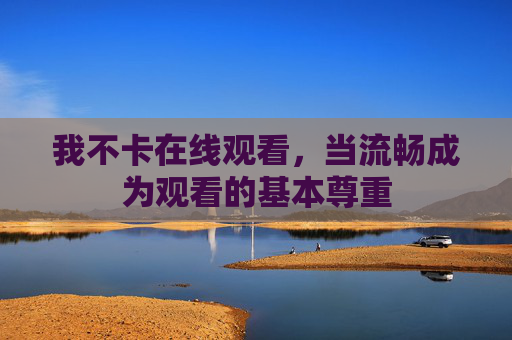 我不卡在线观看,当流畅成为观看的基本尊重 我不卡在线观看,当流畅成为观看的基本尊重