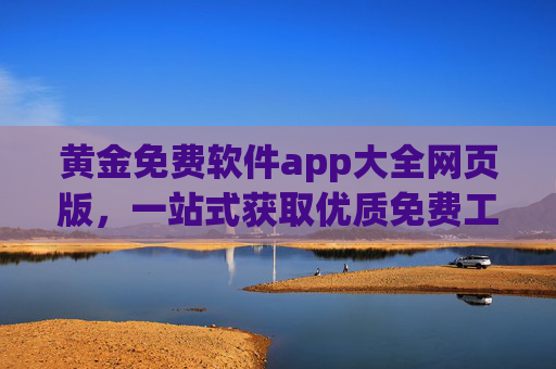 黄金免费软件app大全网页版,一站式获取优质免费工具的终极指南,黄金免费软件网页版大全,一站式获取优质工具的终极指南 黄金免费软件app大全网页版,一站式获取优质免费工具的终极指南,黄金免费软件网页版大全,一站式获取优质工具的终极指南