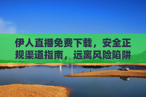 伊人直播免费下载,安全正规渠道指南,远离风险陷阱,伊人直播免费下载安全指南,正规渠道远离风险陷阱 伊人直播免费下载,安全正规渠道指南,远离风险陷阱,伊人直播免费下载安全指南,正规渠道远离风险陷阱
