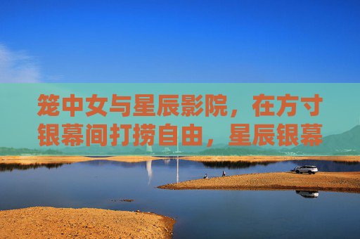 笼中女与星辰影院,在方寸银幕间打捞自由,星辰银幕,笼中女打捞自由 笼中女与星辰影院,在方寸银幕间打捞自由,星辰银幕,笼中女打捞自由